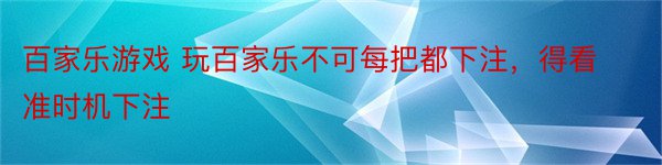 百家乐游戏 玩百家乐不可每把都下注，得看准时机下注