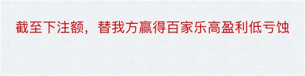 截至下注额，替我方赢得百家乐高盈利低亏蚀