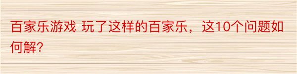 百家乐游戏 玩了这样的百家乐，这10个问题如何解？