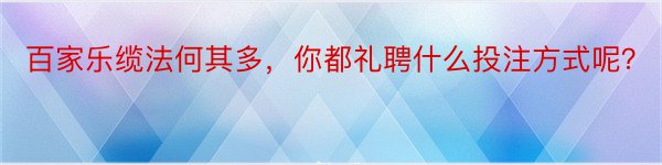 百家乐缆法何其多，你都礼聘什么投注方式呢？