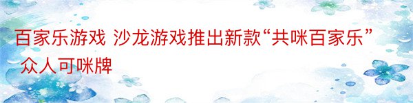 百家乐游戏 沙龙游戏推出新款“共咪百家乐” 众人可咪牌