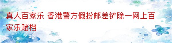 真人百家乐 香港警方假扮邮差铲除一网上百家乐赌档