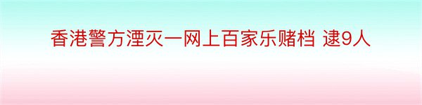 香港警方湮灭一网上百家乐赌档 逮9人