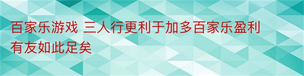 百家乐游戏 三人行更利于加多百家乐盈利 有友如此足矣