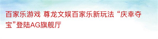 百家乐游戏 尊龙文娱百家乐新玩法 “庆幸夺宝”登陆AG旗舰厅