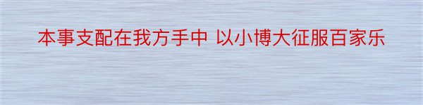 本事支配在我方手中 以小博大征服百家乐