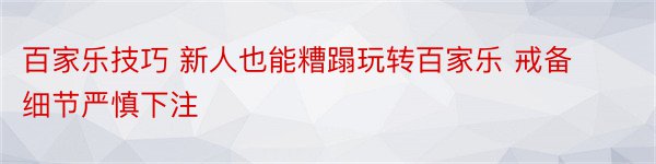 百家乐技巧 新人也能糟蹋玩转百家乐 戒备细节严慎下注