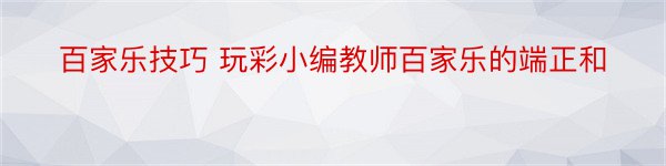 百家乐技巧 玩彩小编教师百家乐的端正和