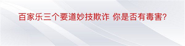 百家乐三个要道妙技欺诈 你是否有毒害？