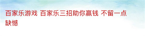 百家乐游戏 百家乐三招助你赢钱 不留一点缺憾