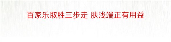 百家乐取胜三步走 肤浅端正有用益