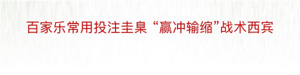 百家乐常用投注圭臬 “赢冲输缩”战术西宾