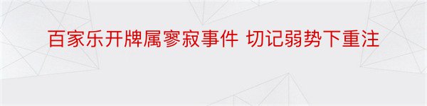 百家乐开牌属寥寂事件 切记弱势下重注