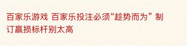 百家乐游戏 百家乐投注必须“趁势而为” 制订赢损标杆别太高