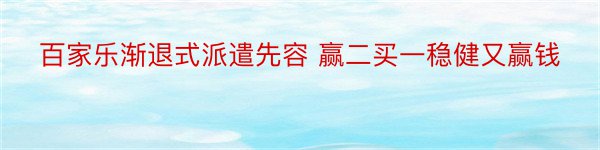 百家乐渐退式派遣先容 赢二买一稳健又赢钱