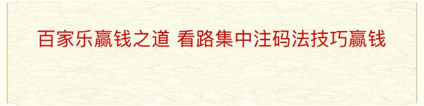 百家乐赢钱之道 看路集中注码法技巧赢钱