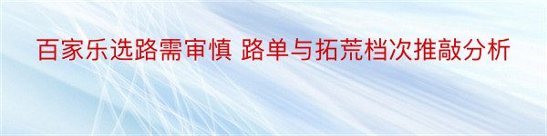 百家乐选路需审慎 路单与拓荒档次推敲分析