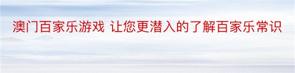 澳门百家乐游戏 让您更潜入的了解百家乐常识