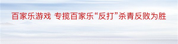 百家乐游戏 专揽百家乐“反打”杀青反败为胜