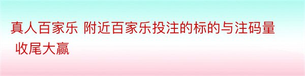 真人百家乐 附近百家乐投注的标的与注码量 收尾大赢