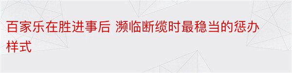 百家乐在胜进事后 濒临断缆时最稳当的惩办样式