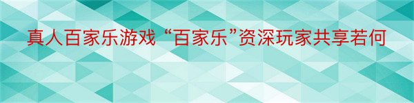 真人百家乐游戏 “百家乐”资深玩家共享若何