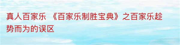 真人百家乐 《百家乐制胜宝典》之百家乐趁势而为的误区