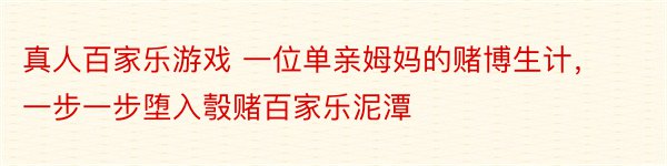 真人百家乐游戏 一位单亲姆妈的赌博生计，一步一步堕入彀赌百家乐泥潭