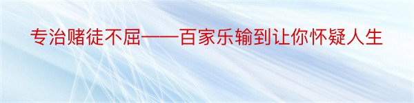 专治赌徒不屈——百家乐输到让你怀疑人生