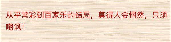 从平常彩到百家乐的结局，莫得人会惘然，只须嘲讽！