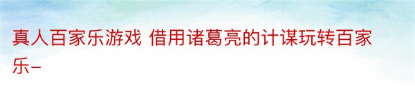 真人百家乐游戏 借用诸葛亮的计谋玩转百家乐-