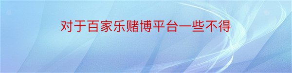 对于百家乐赌博平台一些不得