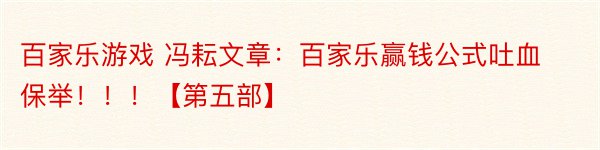 百家乐游戏 冯耘文章：百家乐赢钱公式吐血保举！！！【第五部】