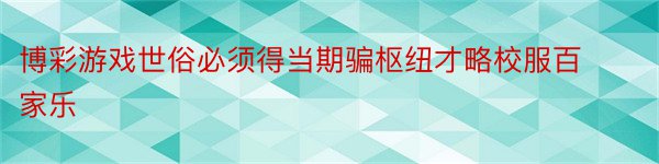 博彩游戏世俗必须得当期骗枢纽才略校服百家乐