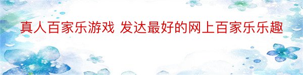 真人百家乐游戏 发达最好的网上百家乐乐趣