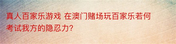 真人百家乐游戏 在澳门赌场玩百家乐若何考试我方的隐忍力？