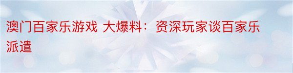 澳门百家乐游戏 大爆料：资深玩家谈百家乐派遣