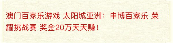 澳门百家乐游戏 太阳城亚洲：申博百家乐 荣耀挑战赛 奖金20万天天赚！