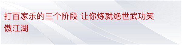 打百家乐的三个阶段 让你炼就绝世武功笑傲江湖