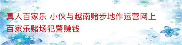 真人百家乐 小伙与越南赌步地作运营网上百家乐赌场犯警赚钱