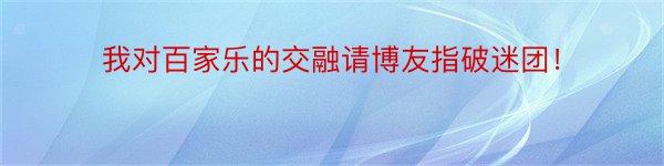 我对百家乐的交融请博友指破迷团！