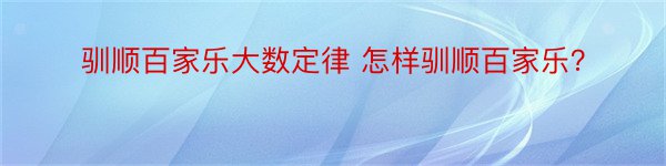 驯顺百家乐大数定律 怎样驯顺百家乐？