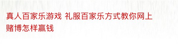 真人百家乐游戏 礼服百家乐方式教你网上赌博怎样赢钱