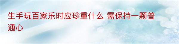 生手玩百家乐时应珍重什么 需保持一颗普通心