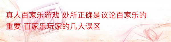 真人百家乐游戏 处所正确是议论百家乐的重要 百家乐玩家的几大误区