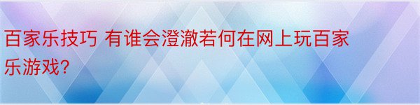 百家乐技巧 有谁会澄澈若何在网上玩百家乐游戏？