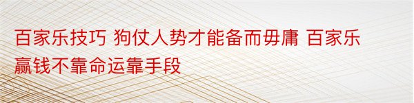 百家乐技巧 狗仗人势才能备而毋庸 百家乐赢钱不靠命运靠手段