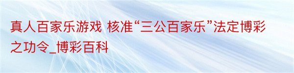 真人百家乐游戏 核准“三公百家乐”法定博彩之功令_博彩百科