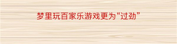 梦里玩百家乐游戏更为“过劲”