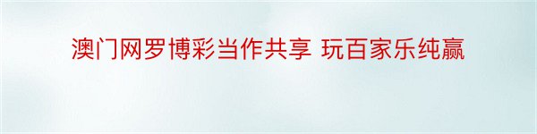 澳门网罗博彩当作共享 玩百家乐纯赢